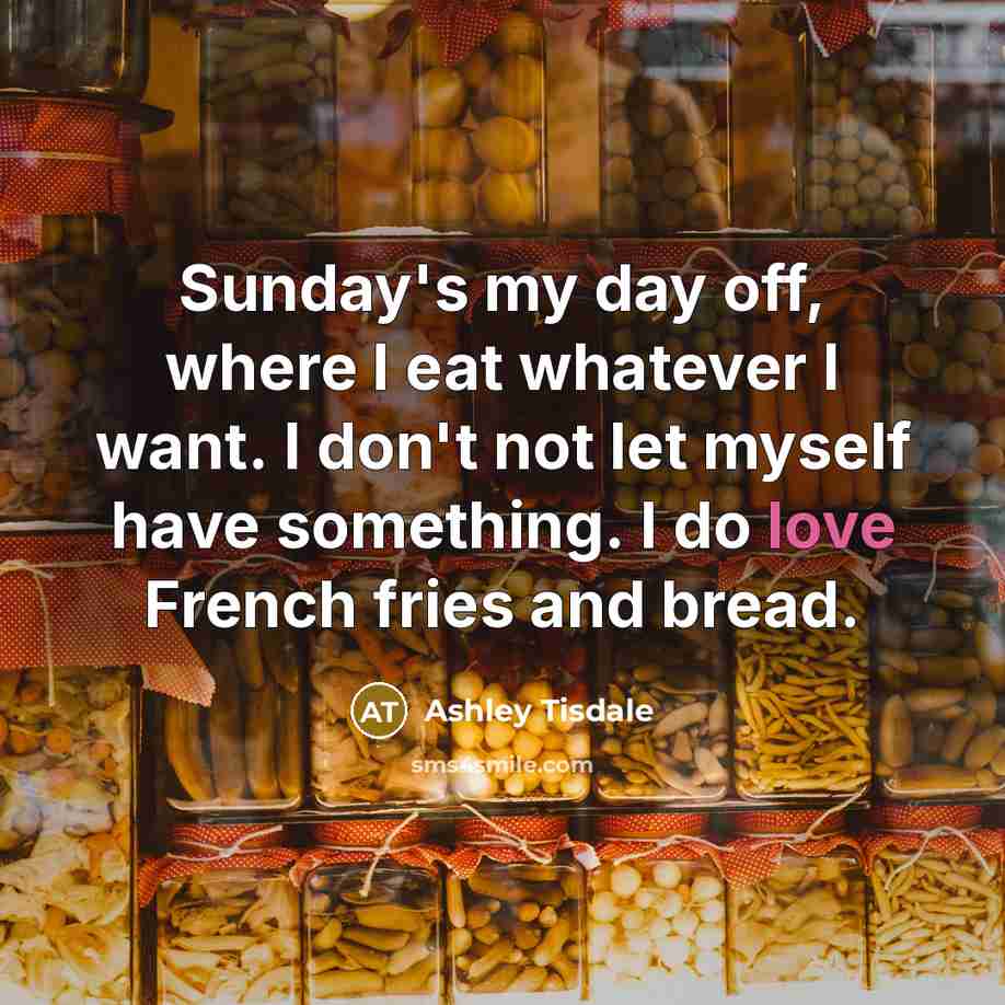 “Sunday's my day off, where I eat whatever I want. I don't not let myself have something. I do love French fries and bread.” quote by Ashley Tisdale