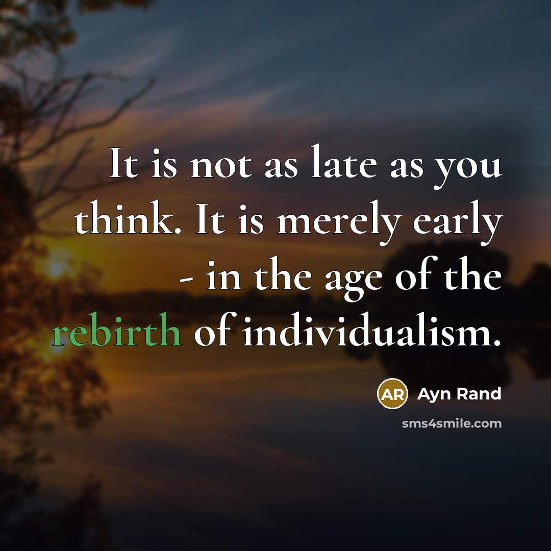 “It is not as late as you think. It is merely early - in the age of the rebirth of individualism.” quote by Ayn Rand
