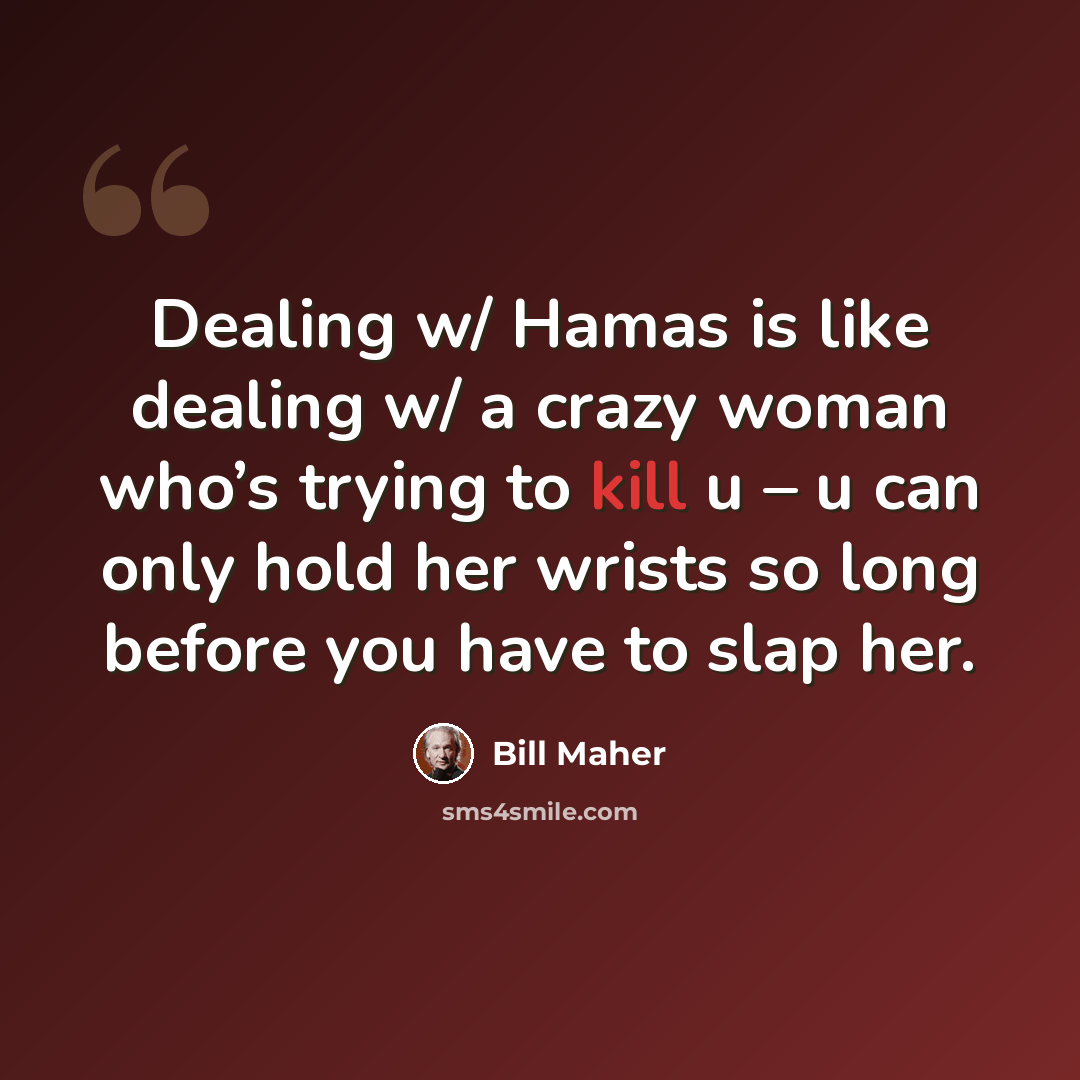 “Dealing w/ Hamas is like dealing w/ a crazy woman who’s trying to kill u – u can only hold her wrists so long before you have to slap her.” quote by Bill Maher