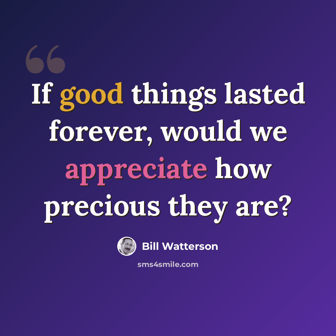 “If good things lasted forever, would we appreciate how precious they are?” quote by Bill Watterson