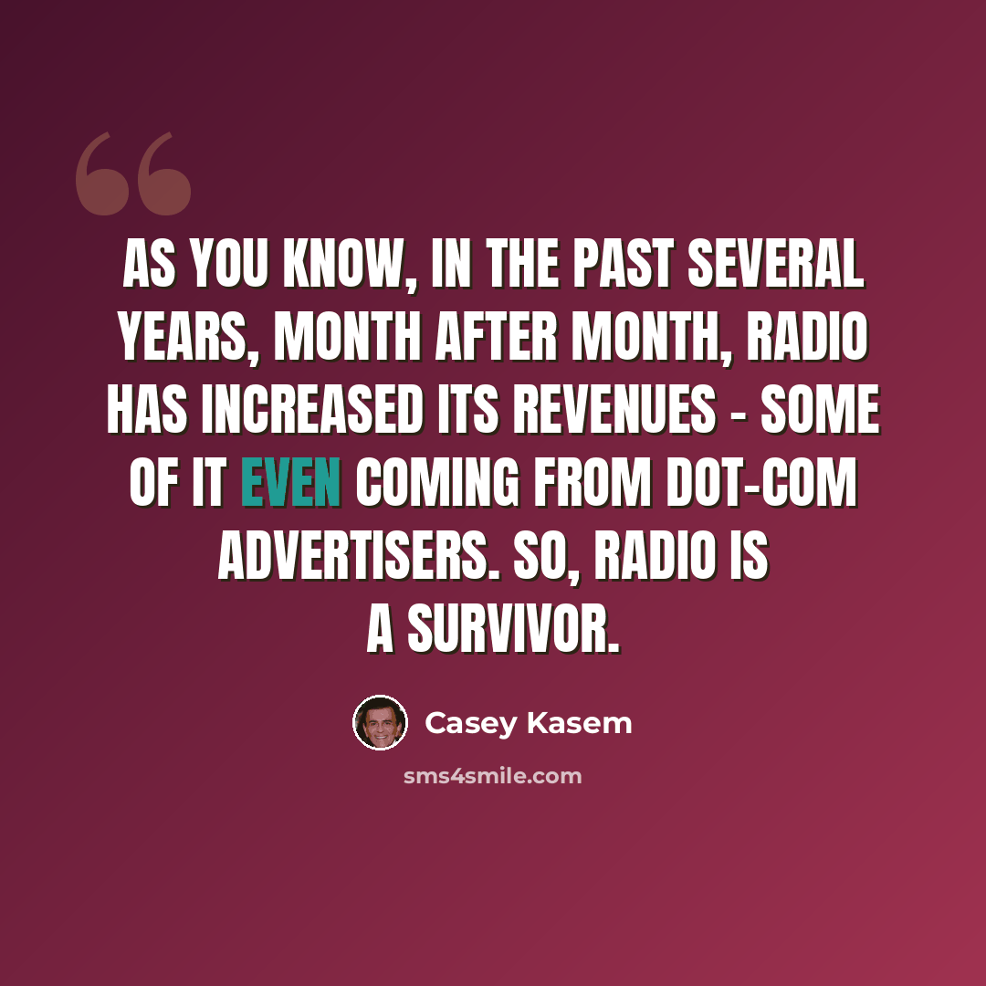“As you know, in the past several years, month after month, radio has increased its revenues - some of it even coming from Dot-Com advertisers. So, radio is a survivor.” quote by Casey Kasem