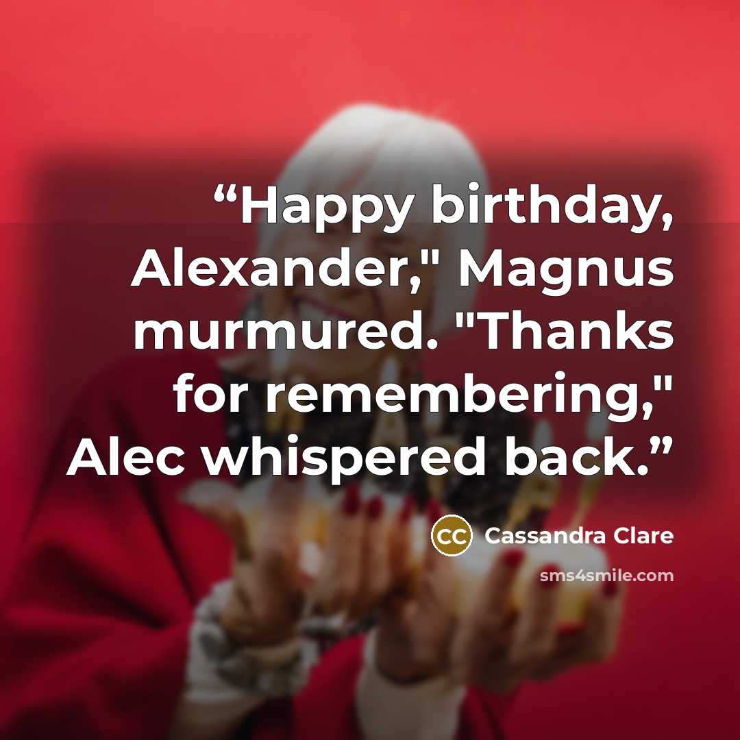 “Happy birthday, Alexander," Magnus murmured. "Thanks for remembering," Alec whispered back.” quote by Cassandra Clare