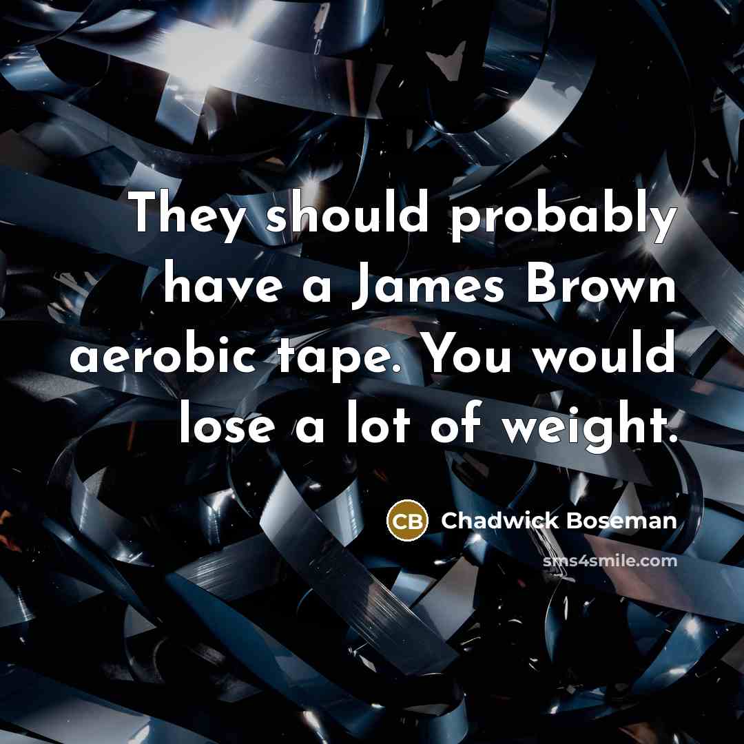 “They should probably have a James Brown aerobic tape. You would lose a lot of weight.” quote by Chadwick Boseman