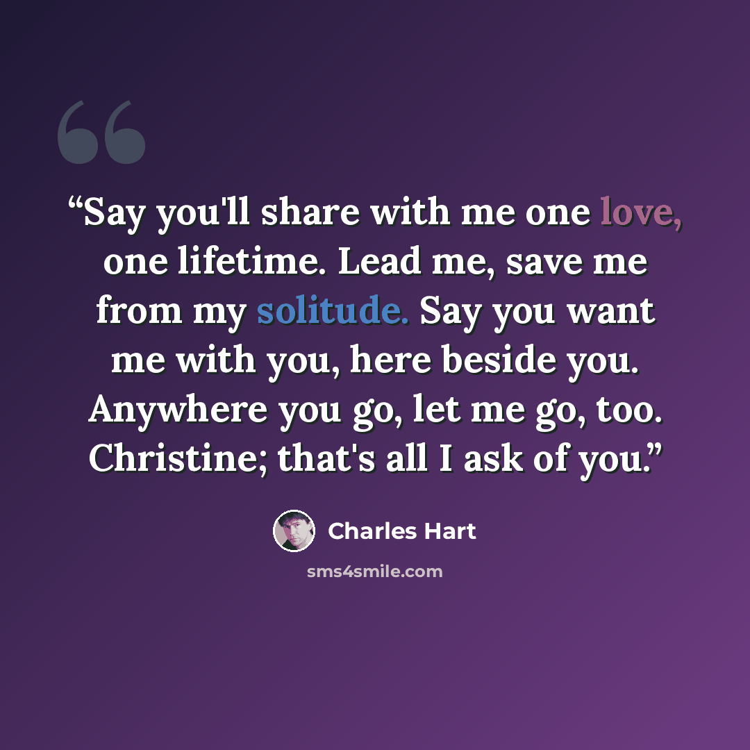 “Say you'll share with me one love, one lifetime. Lead me, save me from my solitude. Say you want me with you, here beside you. Anywhere you go, let me go, too. Christine; that's all I ask of you.” quote by Charles Hart