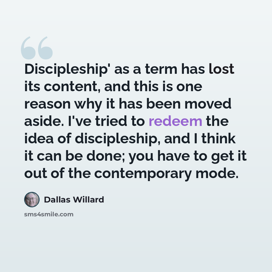 “Discipleship' as a term has lost its content, and this is one reason why it has been moved aside. I've tried to redeem the idea of discipleship, and I think it can be done; you have to get it out of the contemporary mode.” quote by Dallas Willard