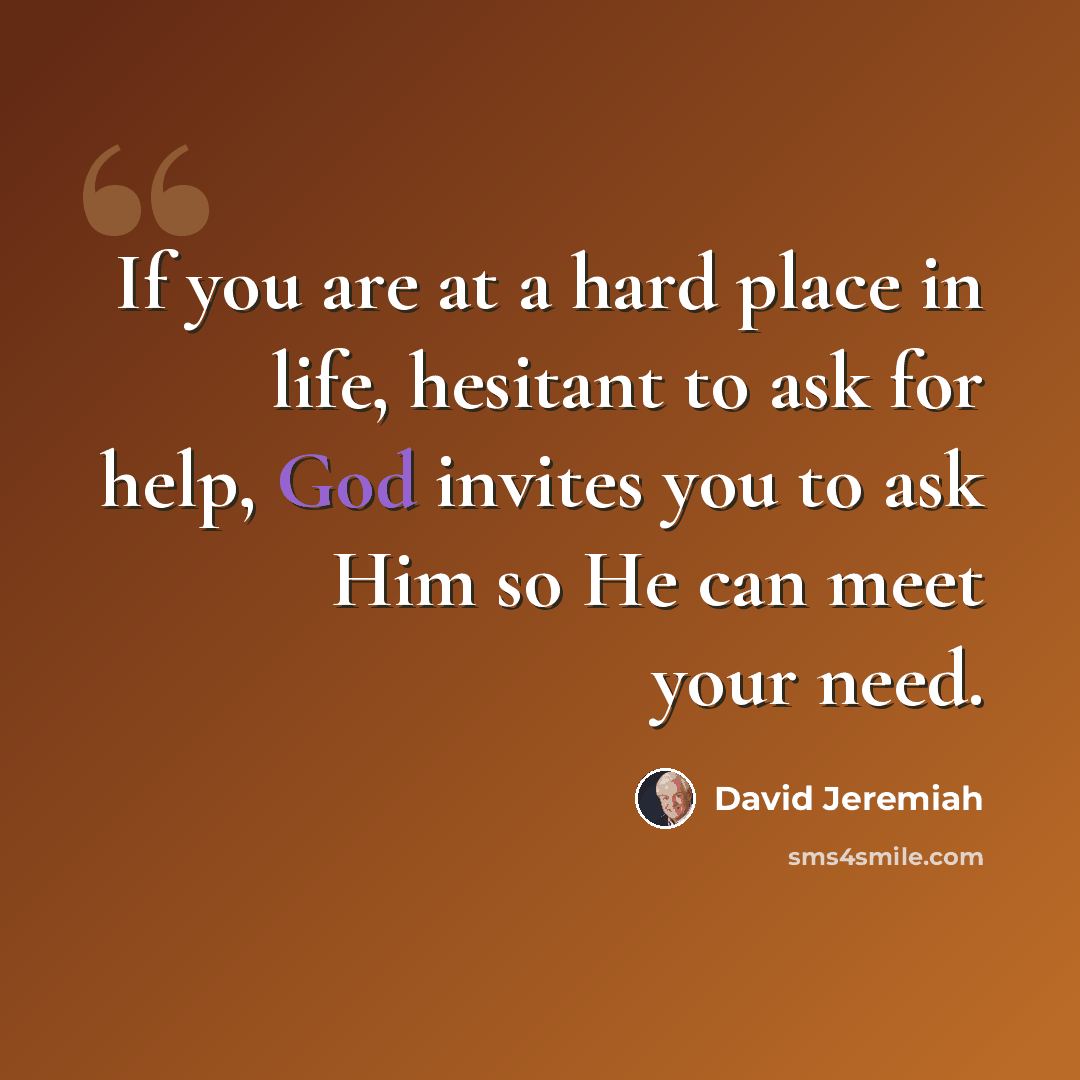 “If you are at a hard place in life, hesitant to ask for help, God invites you to ask Him so He can meet your need.” quote by David Jeremiah