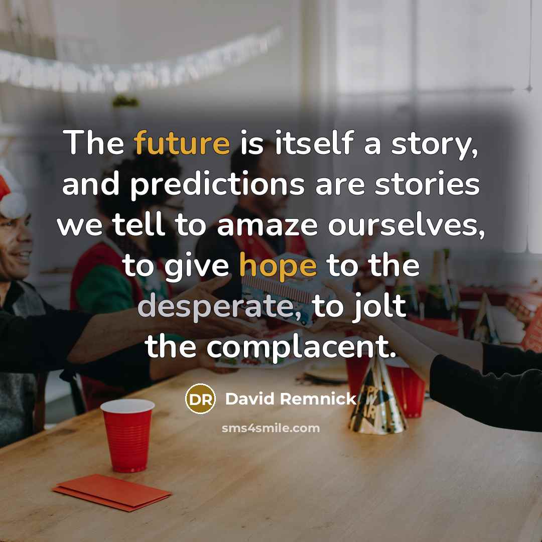 “The future is itself a story, and predictions are stories we tell to amaze ourselves, to give hope to the desperate, to jolt the complacent.” quote by David Remnick