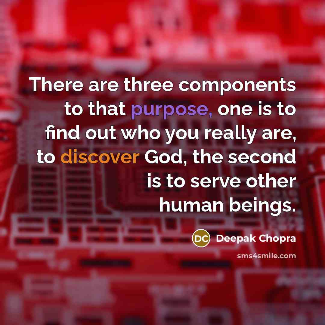 “There are three components to that purpose, one is to find out who you really are, to discover God, the second is to serve other human beings.” quote by Deepak Chopra