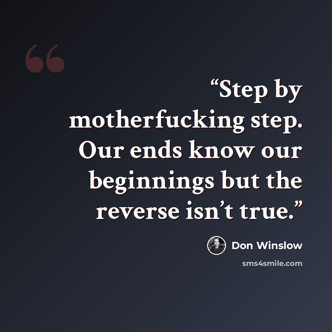 “Step by motherfucking step. Our ends know our beginnings but the reverse isn’t true.” quote by Don Winslow