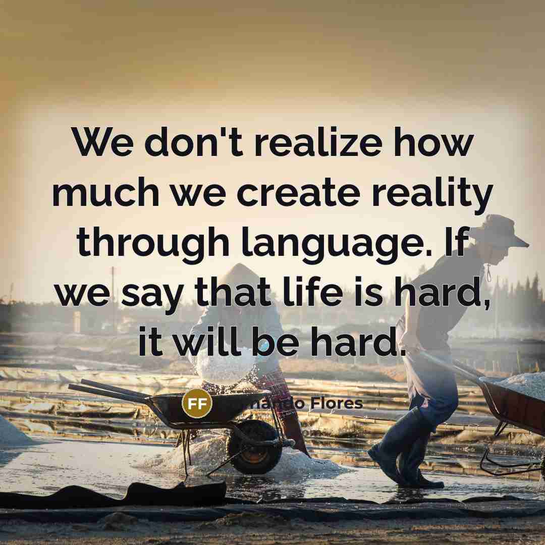 “We don't realize how much we create reality through language. If we say that life is hard, it will be hard.” quote by Fernando Flores