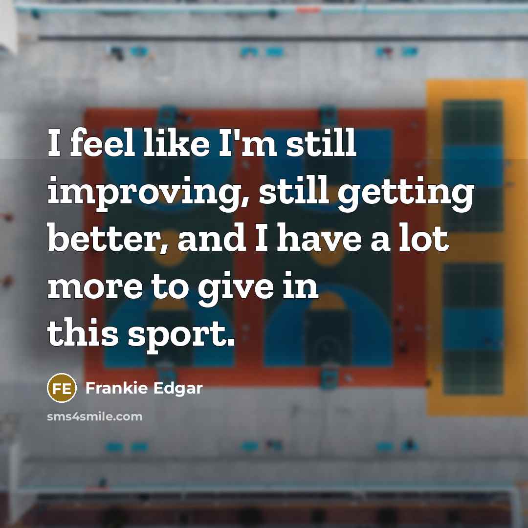 “I feel like I'm still improving, still getting better, and I have a lot more to give in this sport.” quote by Frankie Edgar