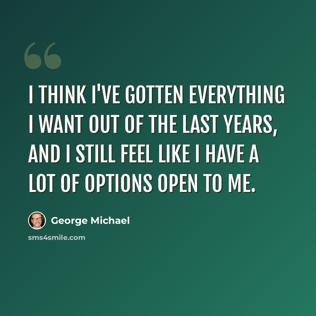 “I think I've gotten everything I want out of the last years, and I still feel like I have a lot of options open to me.” quote by George Michael