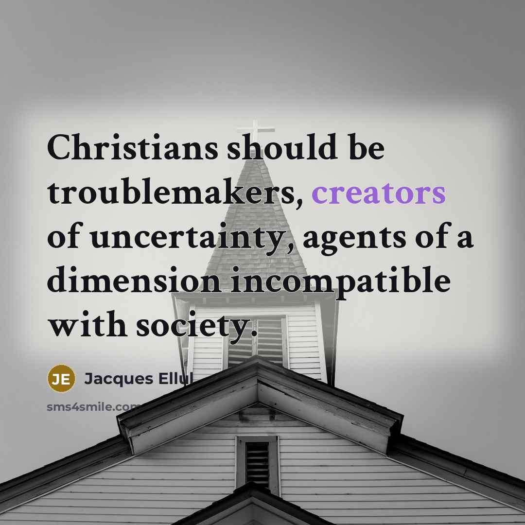 “Christians should be troublemakers, creators of uncertainty, agents of a dimension incompatible with society.” quote by Jacques Ellul