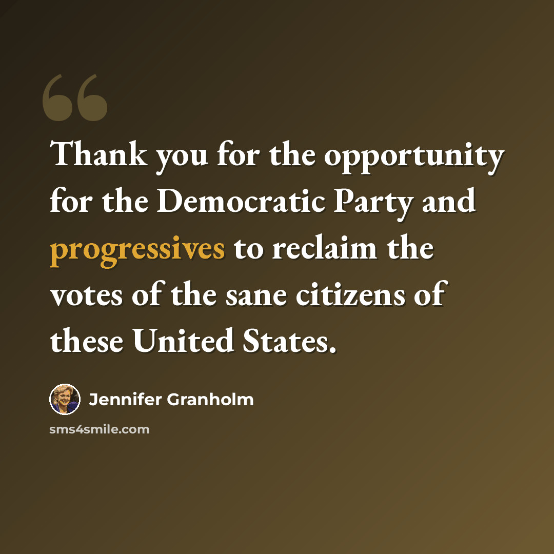 “Thank you for the opportunity for the Democratic Party and progressives to reclaim the votes of the sane citizens of these United States.” quote by Jennifer Granholm