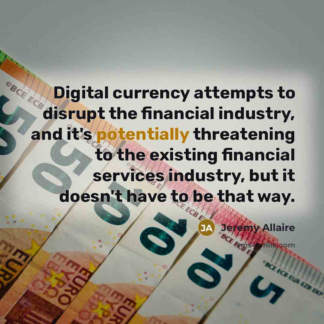 “Digital currency attempts to disrupt the financial industry, and it's potentially threatening to the existing financial services industry, but it doesn't have to be that way.” quote by Jeremy Allaire