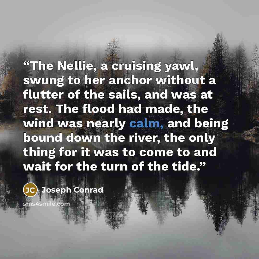 “The Nellie, a cruising yawl, swung to her anchor without a flutter of the sails, and was at rest. The flood had made, the wind was nearly calm, and being bound down the river, the only thing for it was to come to and wait for the turn of the tide.” quote by Joseph Conrad