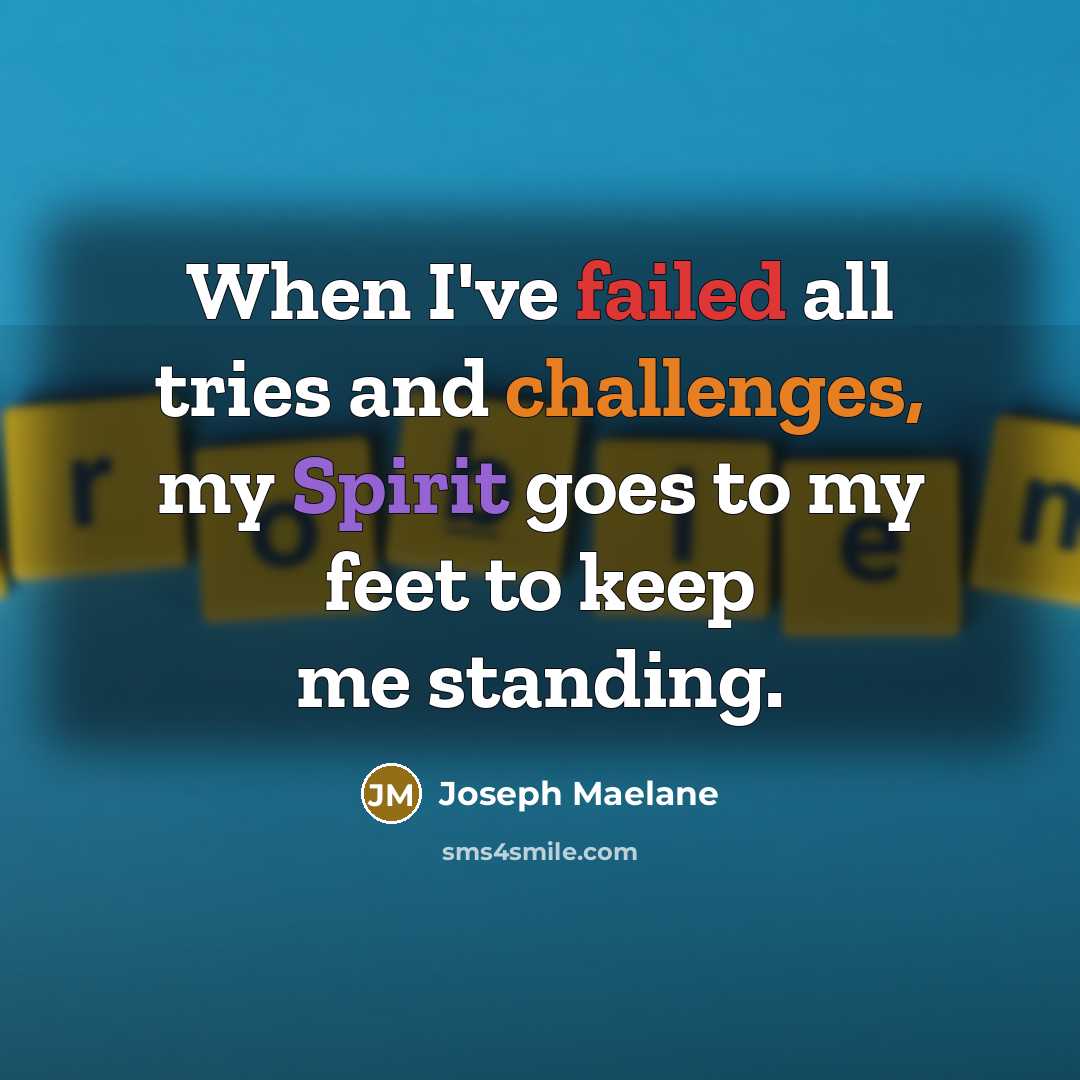 “When I've failed all tries and challenges, my Spirit goes to my feet to keep me standing.” quote by Joseph Maelane