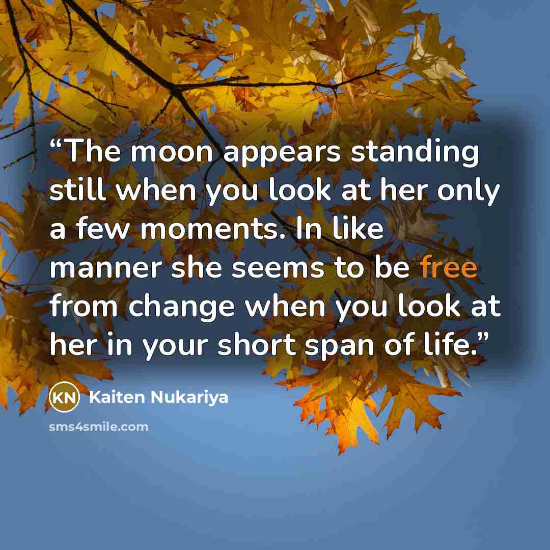 “The moon appears standing still when you look at her only a few moments. In like manner she seems to be free from change when you look at her in your short span of life.” quote by Kaiten Nukariya