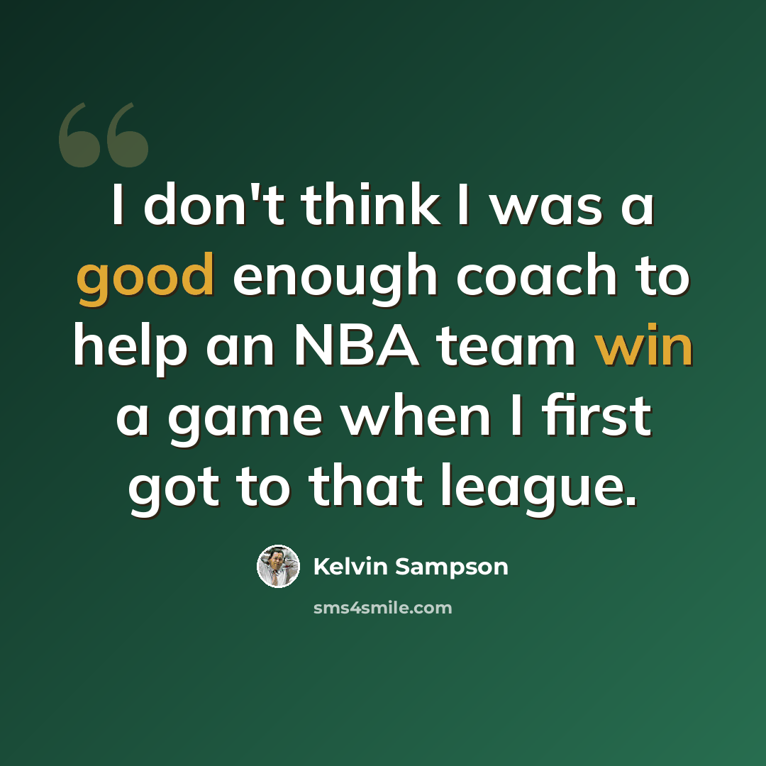 “I don't think I was a good enough coach to help an NBA team win a game when I first got to that league.” quote by Kelvin Sampson