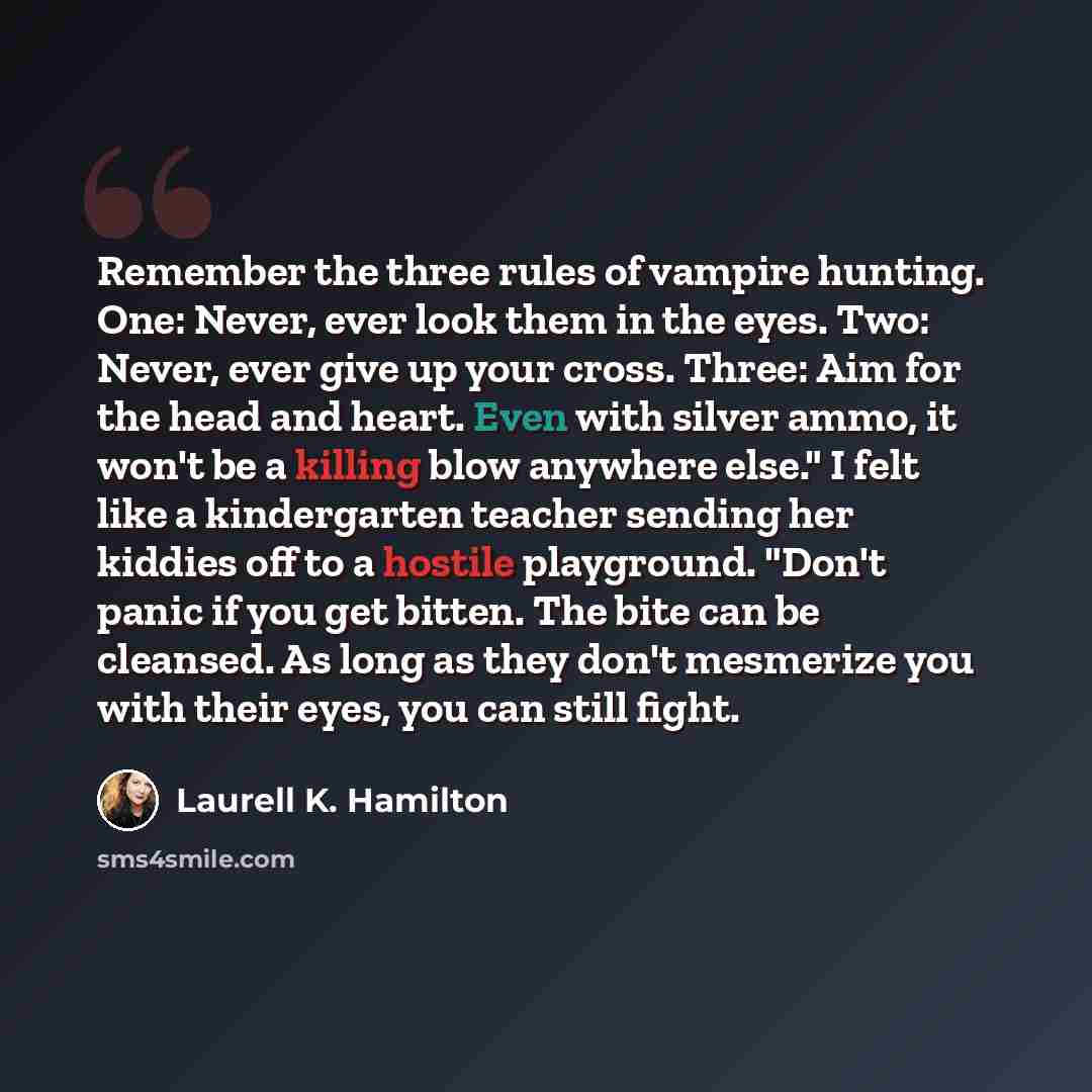 “Remember the three rules of vampire hunting. One: Never, ever look them in the eyes. Two: Never, ever give up your cross. Three: Aim for the head and heart. Even with silver ammo, it won't be a killing blow anywhere else." I felt like a kindergarten teacher sending her kiddies off to a hostile…” quote by Laurell K. Hamilton