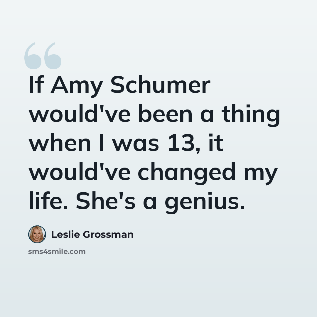 “If Amy Schumer would've been a thing when I was 13, it would've changed my life. She's a genius.” quote by Leslie Grossman