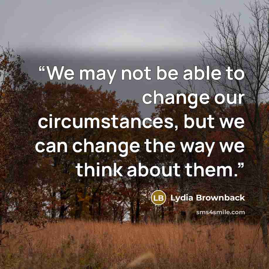 “We may not be able to change our circumstances, but we can change the way we think about them.” quote by Lydia Brownback