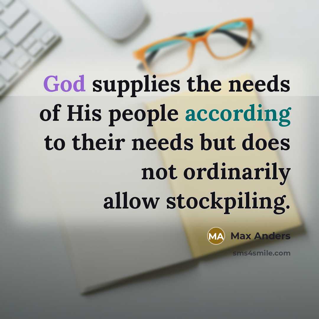 “God supplies the needs of His people according to their needs but does not ordinarily allow stockpiling.” quote by Max Anders
