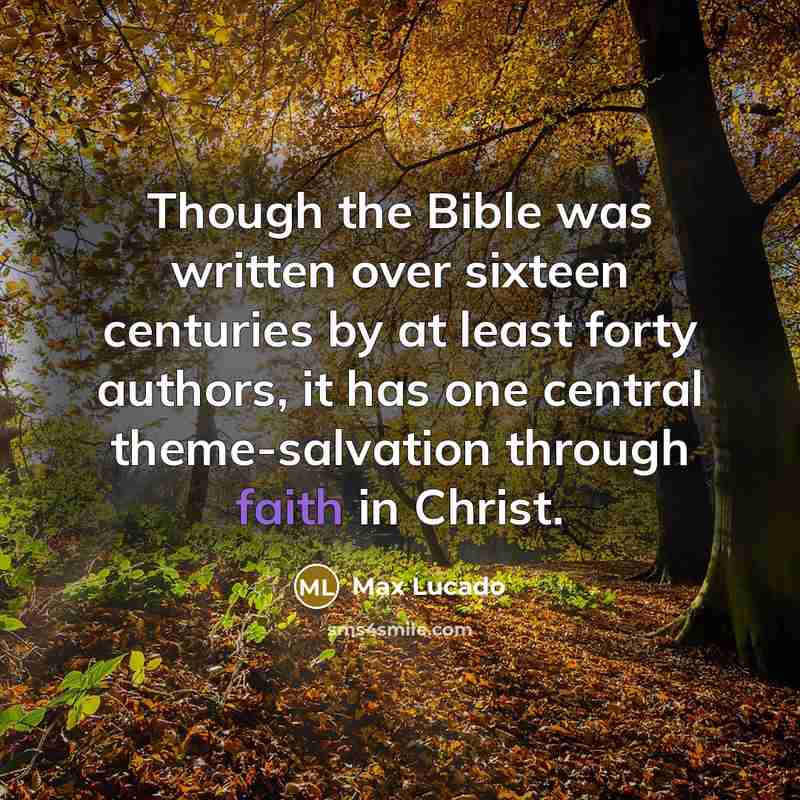 “Though the Bible was written over sixteen centuries by at least forty authors, it has one central theme-salvation through faith in Christ.” quote by Max Lucado