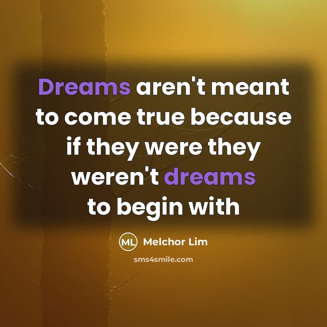 “Dreams aren't meant to come true because if they were they weren't dreams to begin with” quote by Melchor Lim