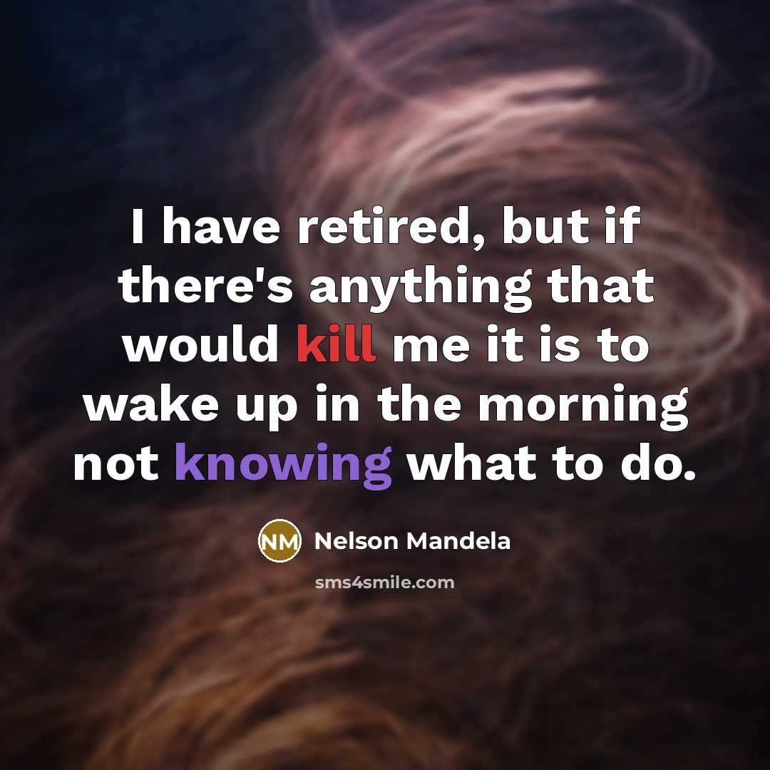 “I have retired, but if there's anything that would kill me it is to wake up in the morning not knowing what to do.” quote by Nelson Mandela