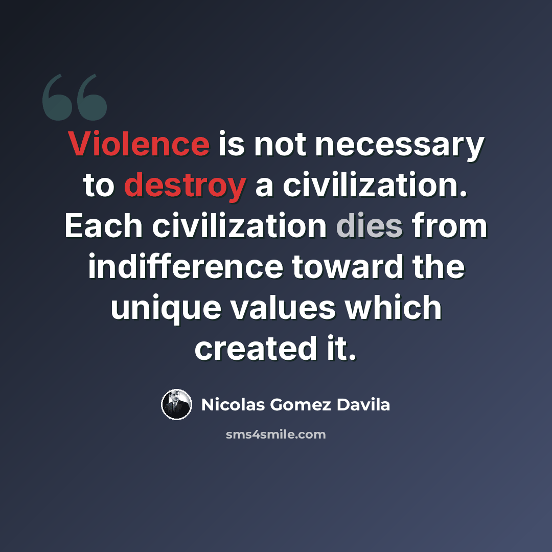 “Violence is not necessary to destroy a civilization. Each civilization dies from indifference toward the unique values which created it.” quote by Nicolas Gomez Davila