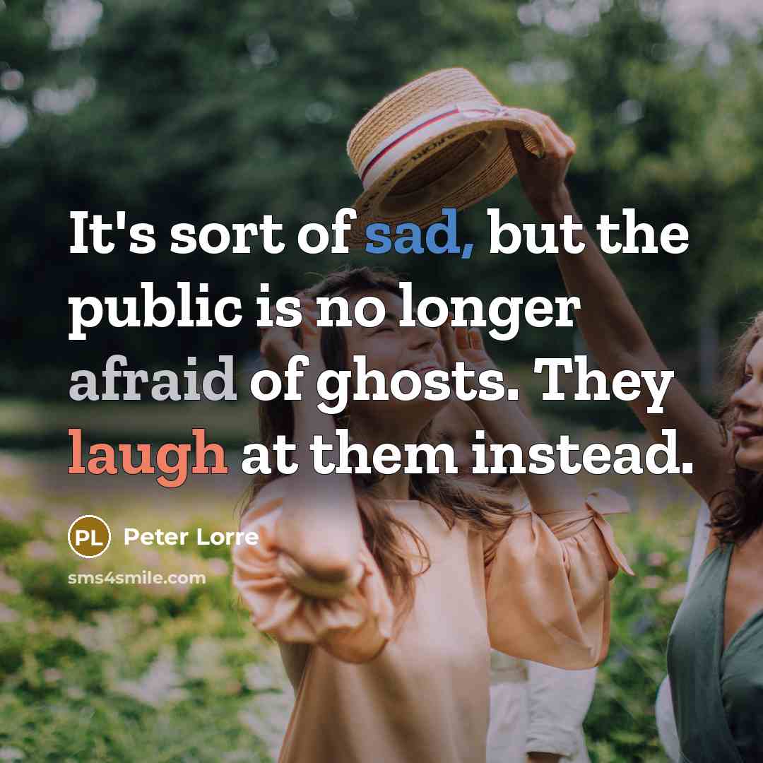 “It's sort of sad, but the public is no longer afraid of ghosts. They laugh at them instead.” quote by Peter Lorre