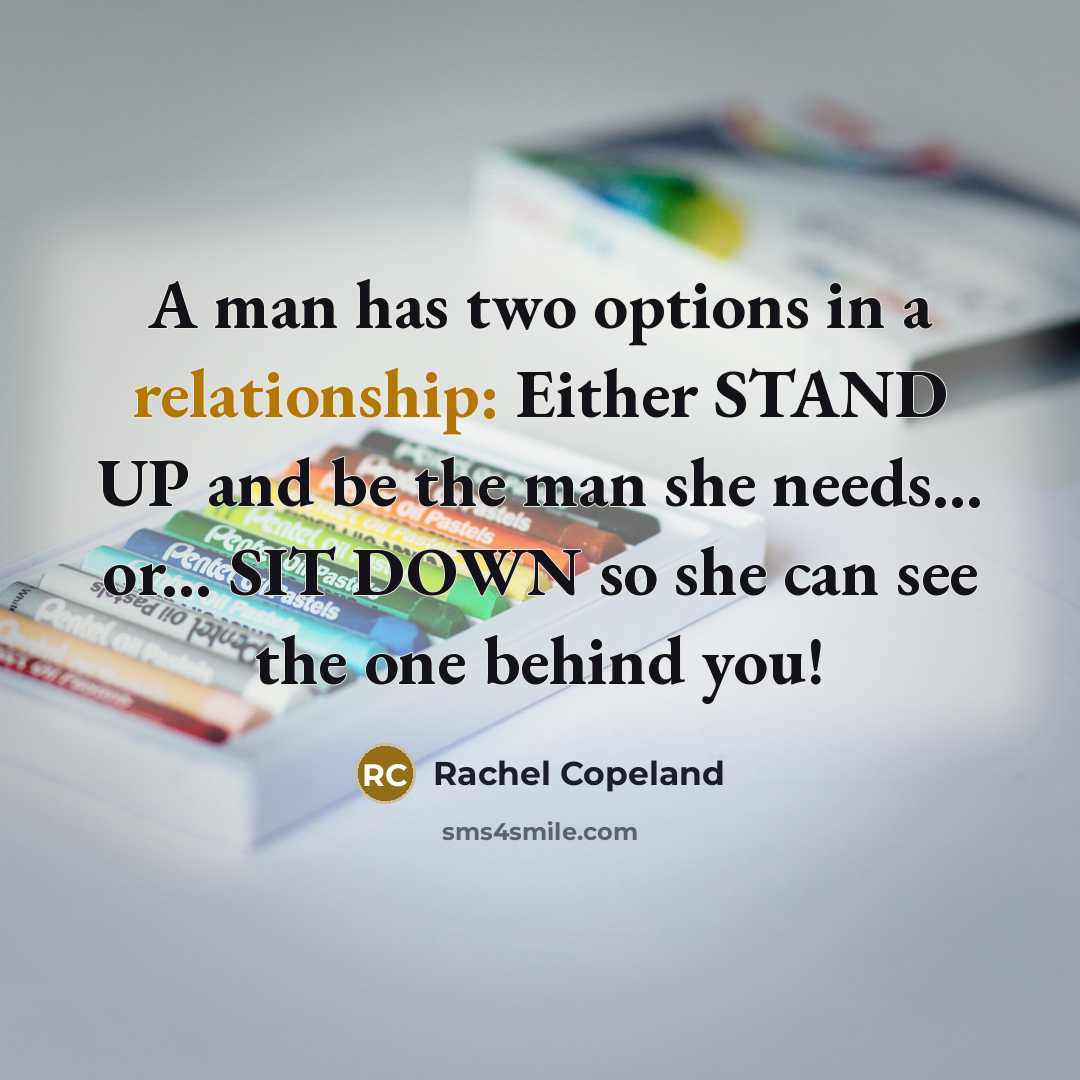 “A man has two options in a relationship: Either STAND UP and be the man she needs... or... SIT DOWN so she can see the one behind you!” quote by Rachel Copeland