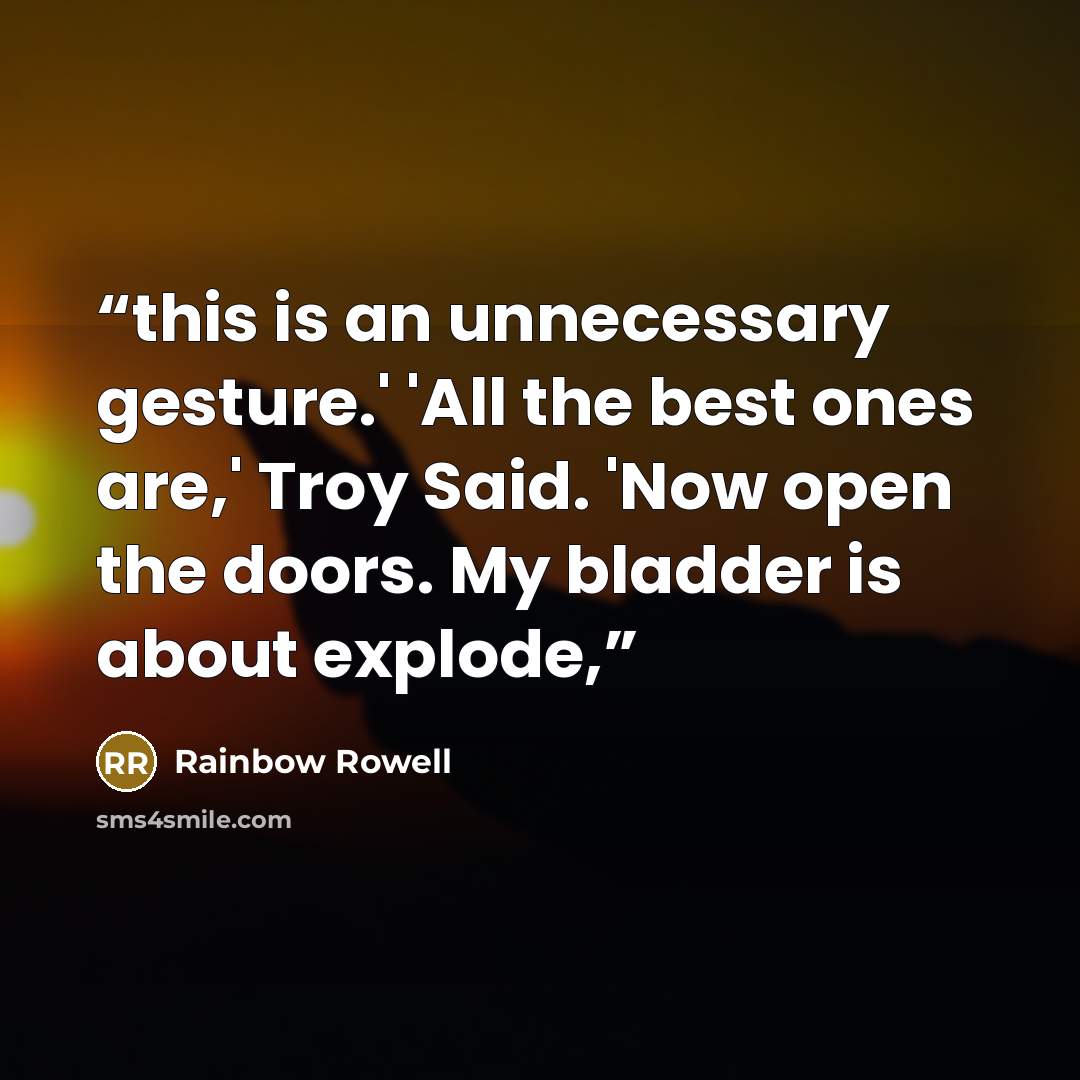 “this is an unnecessary gesture.' 'All the best ones are,' Troy Said. 'Now open the doors. My bladder is about explode,” quote by Rainbow Rowell