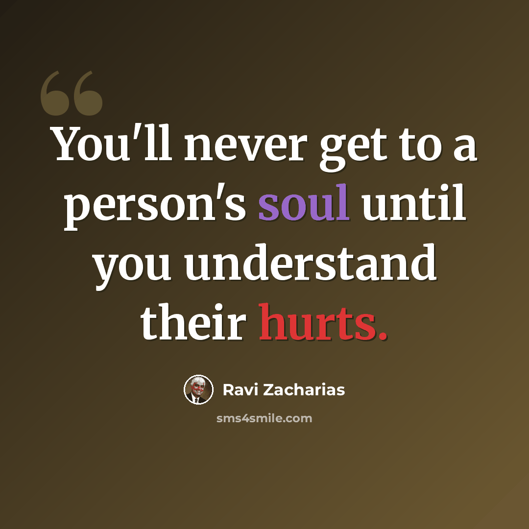 “You'll never get to a person's soul until you understand their hurts.” quote by Ravi Zacharias