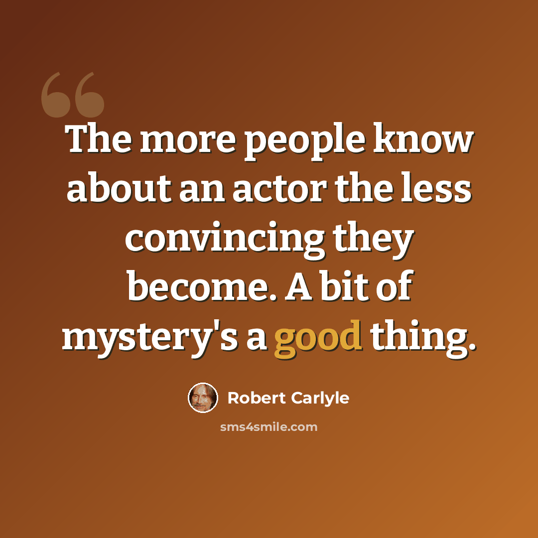 “The more people know about an actor the less convincing they become. A bit of mystery's a good thing.” quote by Robert Carlyle