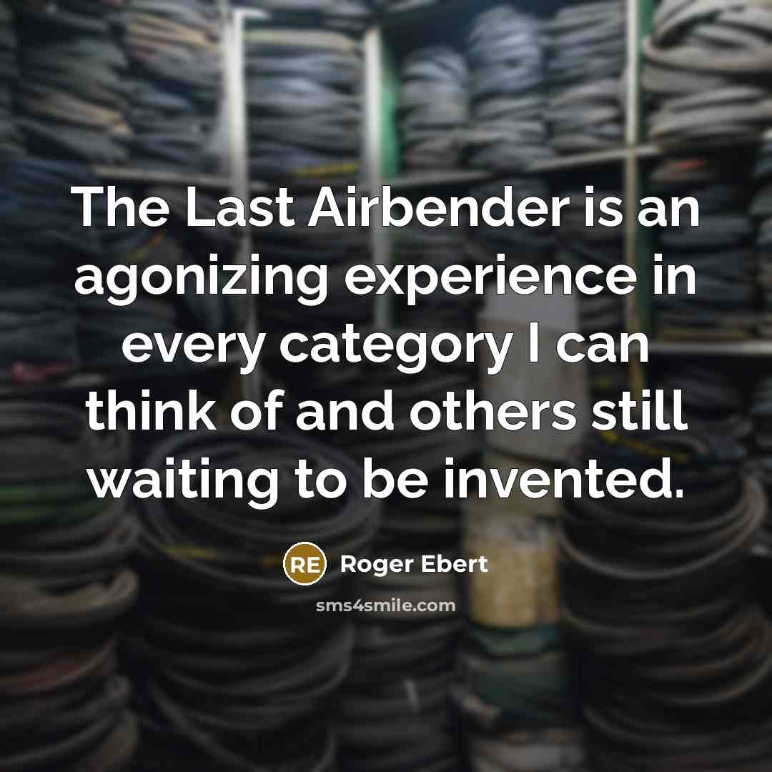 “The Last Airbender is an agonizing experience in every category I can think of and others still waiting to be invented.” quote by Roger Ebert