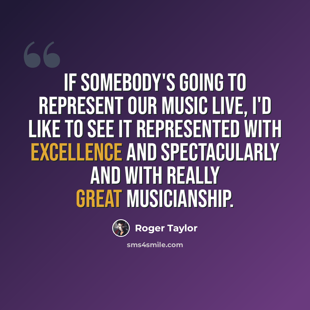 “If somebody's going to represent our music live, I'd like to see it represented with excellence and spectacularly and with really great musicianship.” quote by Roger Taylor