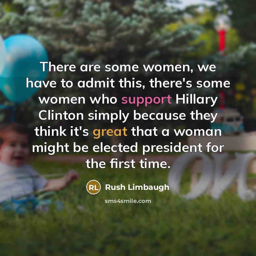 “There are some women, we have to admit this, there's some women who support Hillary Clinton simply because they think it's great that a woman might be elected president for the first time.” quote by Rush Limbaugh