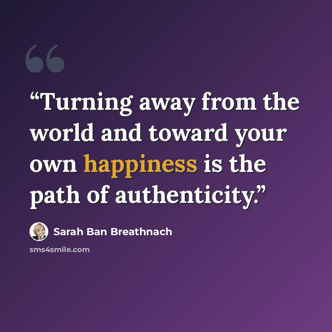 “Turning away from the world and toward your own happiness is the path of authenticity.” quote by Sarah Ban Breathnach
