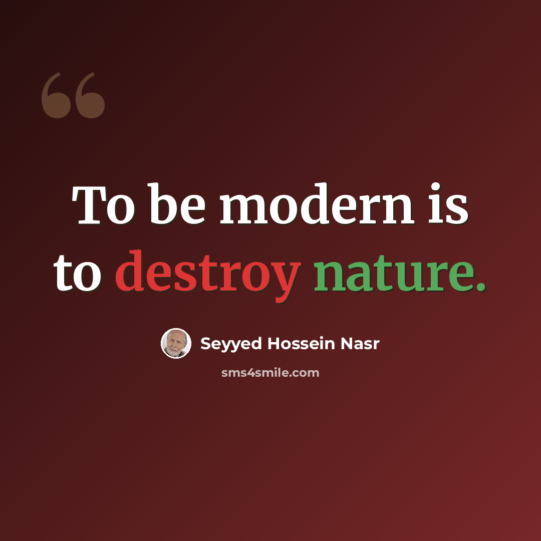 “To be modern is to destroy nature.” quote by Seyyed Hossein Nasr