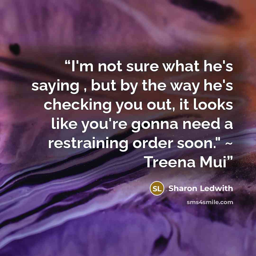 “I'm not sure what he's saying , but by the way he's checking you out, it looks like you're gonna need a restraining order soon." ~ Treena Mui” quote by Sharon Ledwith