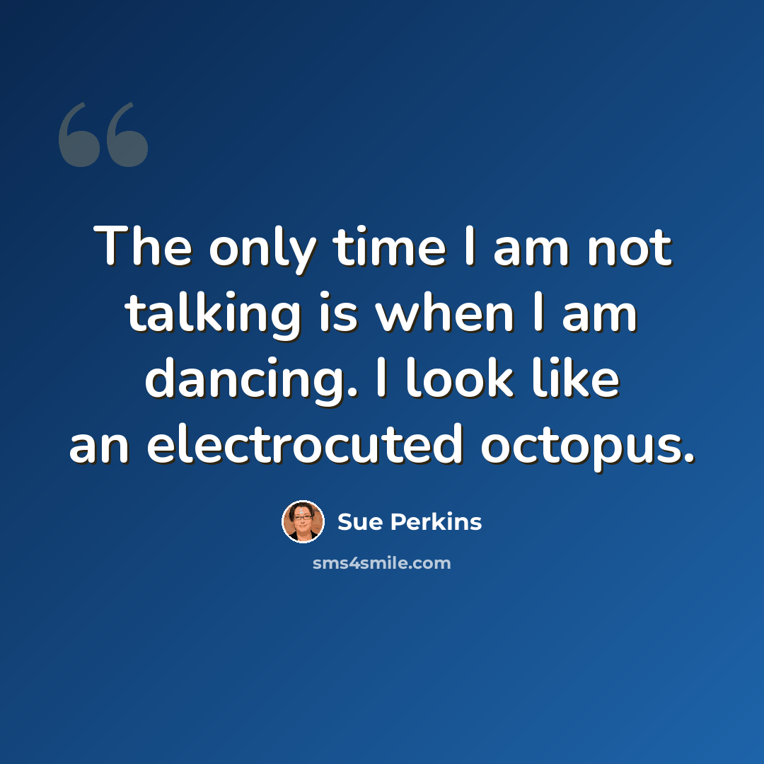 “The only time I am not talking is when I am dancing. I look like an electrocuted octopus.” quote by Sue Perkins