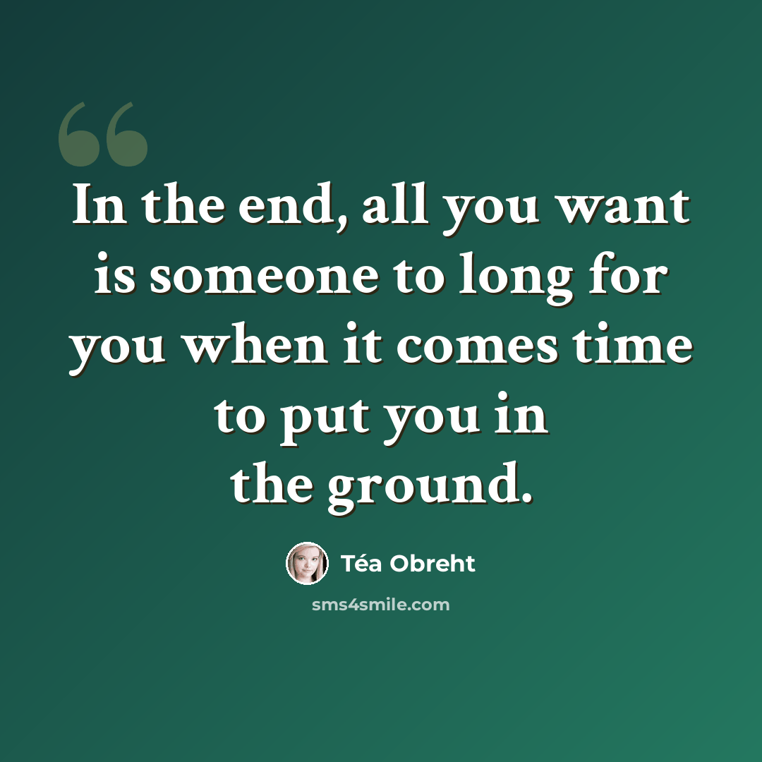 “In the end, all you want is someone to long for you when it comes time to put you in the ground.” quote by Tea Obreht