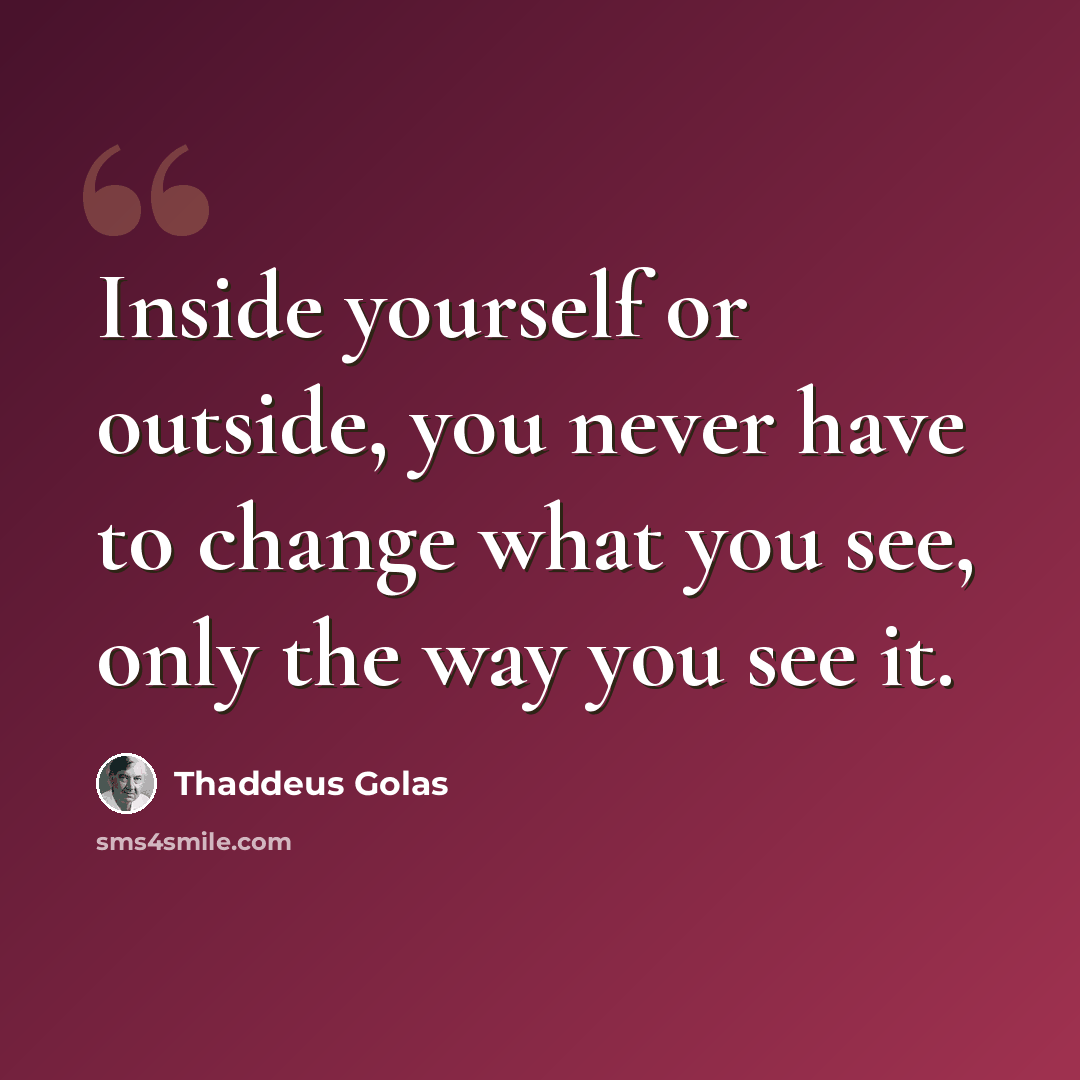 “Inside yourself or outside, you never have to change what you see, only the way you see it.” quote by Thaddeus Golas