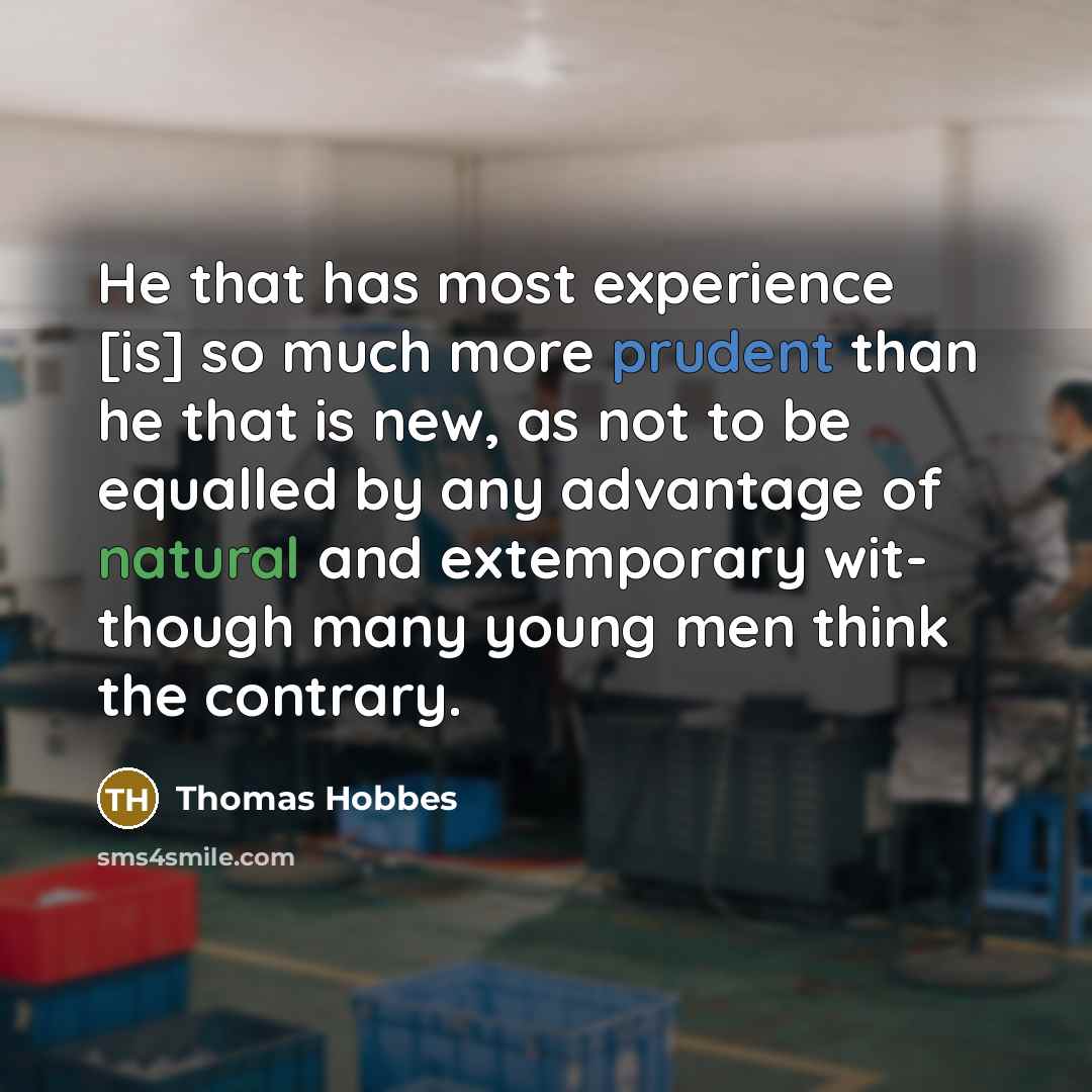 “He that has most experience [is] so much more prudent than he that is new, as not to be equalled by any advantage of natural and extemporary wit- though many young men think the contrary.” quote by Thomas Hobbes