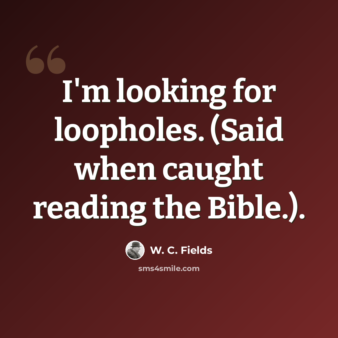 “I'm looking for loopholes. (Said when caught reading the Bible.).” quote by W. C. Fields