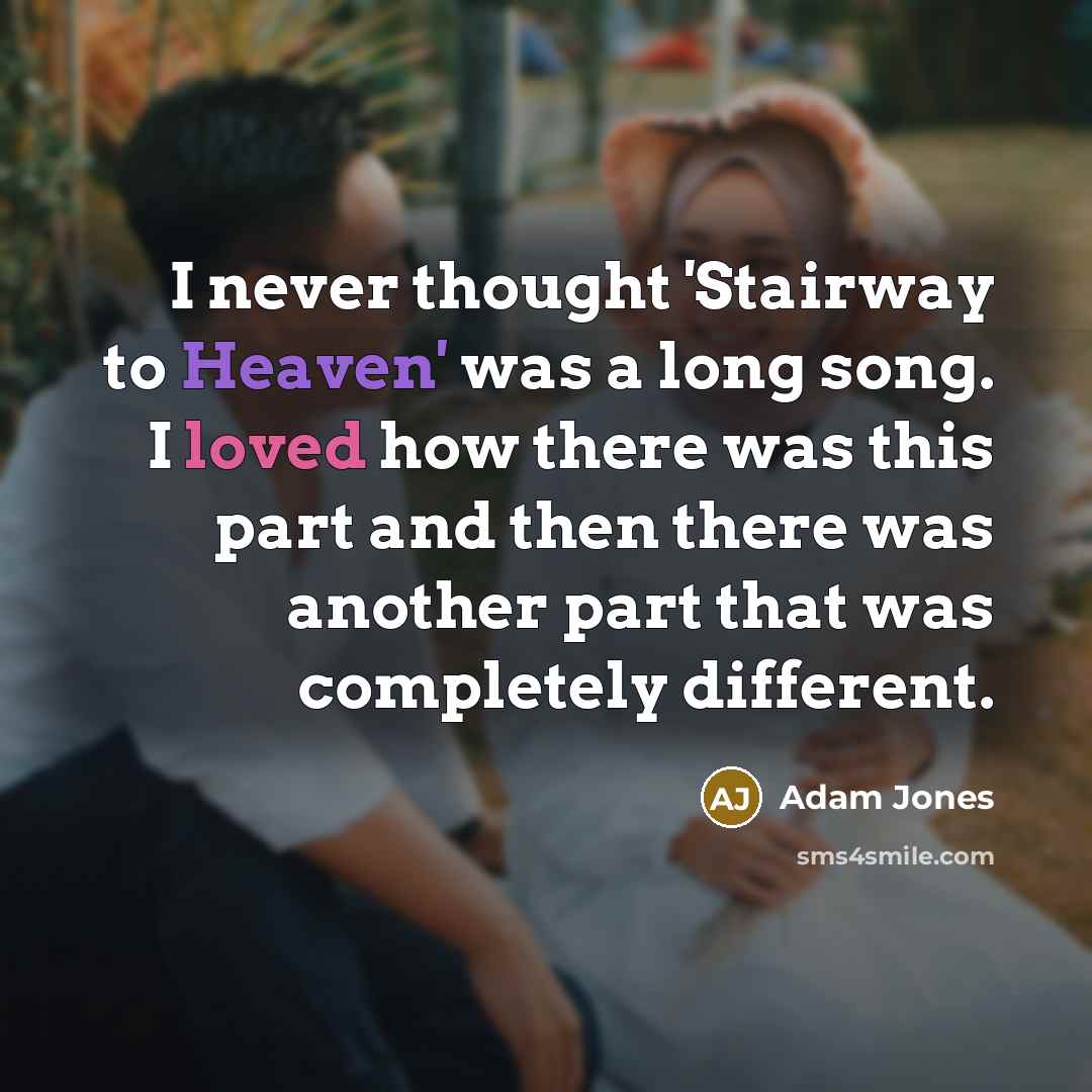“I never thought 'Stairway to Heaven' was a long song. I loved how there was this part and then there was another part that was completely different.” quote by Adam Jones