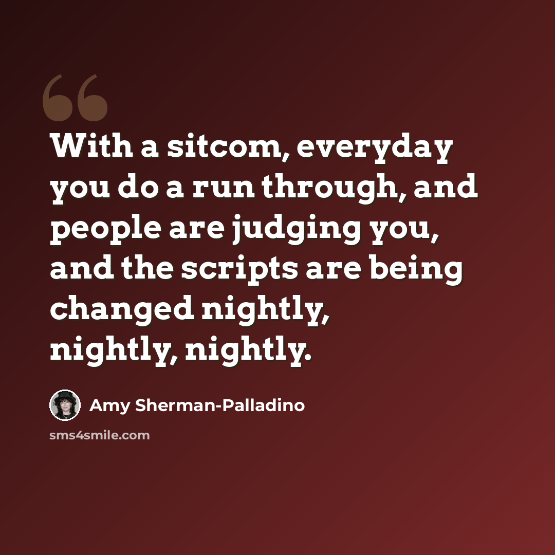 “With a sitcom, everyday you do a run through, and people are judging you, and the scripts are being changed nightly, nightly, nightly.” quote by Amy Sherman-Palladino