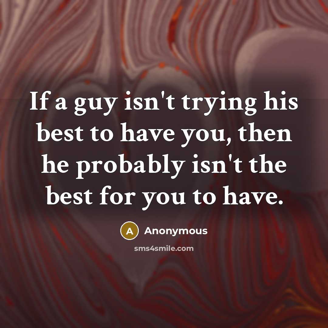“If a guy isn't trying his best to have you, then he probably isn't the best for you to have.” quote by Anonymous
